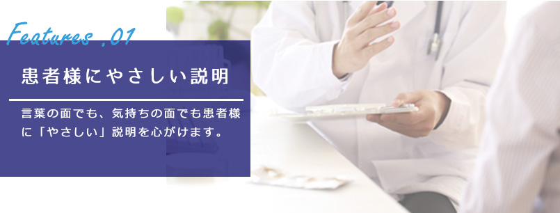 患者様にやさしい説明:言葉の面でも、気持ちの面でも患者様に「やさしい」説明を心がけます。