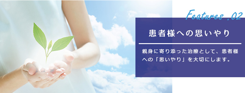 患者様への思いやり:親身に寄り添った治療として、患者様への「思いやり」を大切にします。